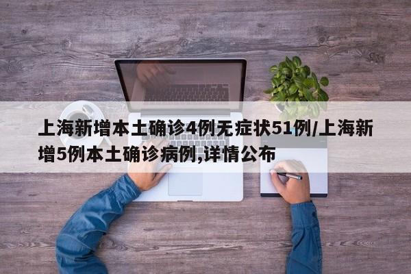 上海新增本土确诊4例无症状51例/上海新增5例本土确诊病例,详情公布