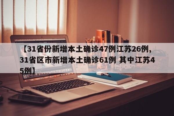 【31省份新增本土确诊47例江苏26例,31省区市新增本土确诊61例 其中江苏45例】