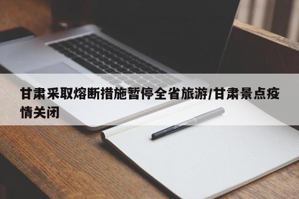 甘肃采取熔断措施暂停全省旅游/甘肃景点疫情关闭