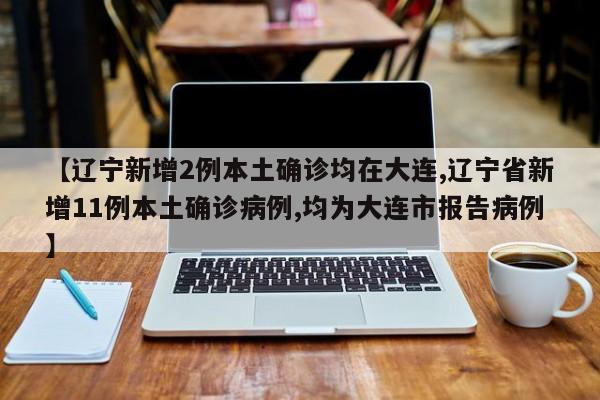 【辽宁新增2例本土确诊均在大连,辽宁省新增11例本土确诊病例,均为大连市报告病例】