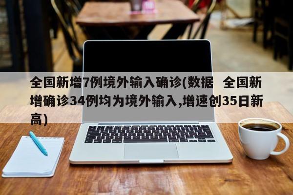 全国新增7例境外输入确诊(数据 全国新增确诊34例均为境外输入,增速创35日新高)