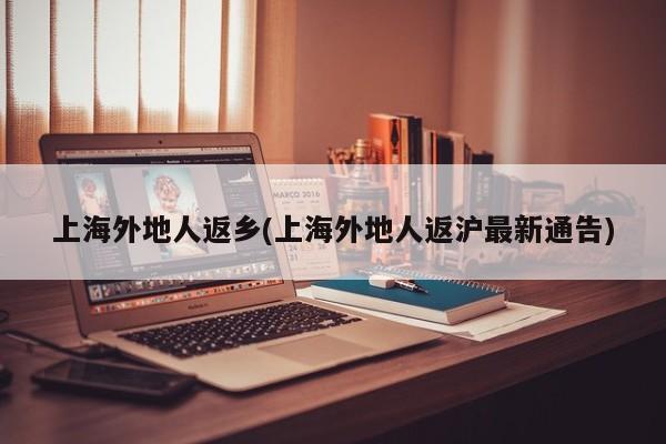 上海外地人返乡(上海外地人返沪最新通告)