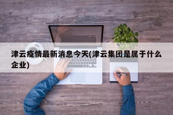 津云疫情最新消息今天(津云集团是属于什么企业)