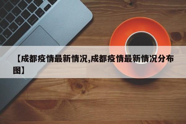 【成都疫情最新情况,成都疫情最新情况分布图】