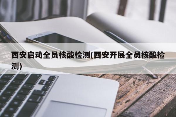 西安启动全员核酸检测(西安开展全员核酸检测)