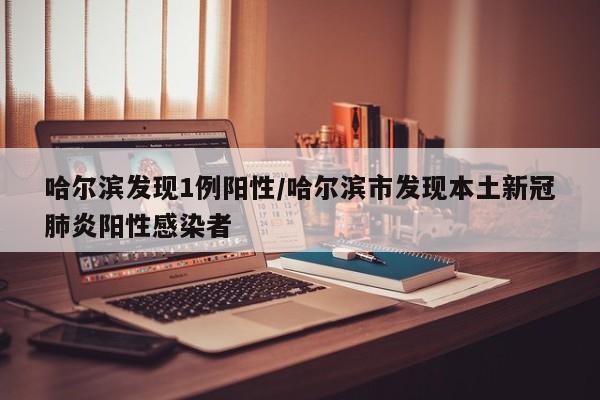 哈尔滨发现1例阳性/哈尔滨市发现本土新冠肺炎阳性感染者