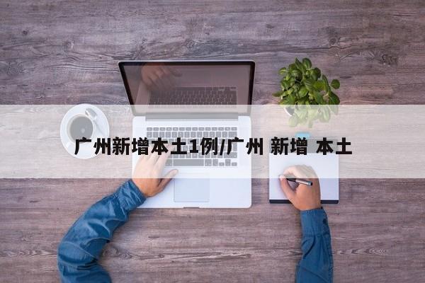 广州新增本土1例/广州 新增 本土