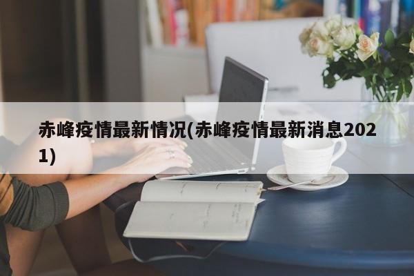 赤峰疫情最新情况(赤峰疫情最新消息2021)