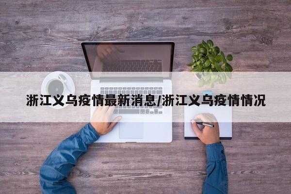 浙江义乌疫情最新消息/浙江义乌疫情情况