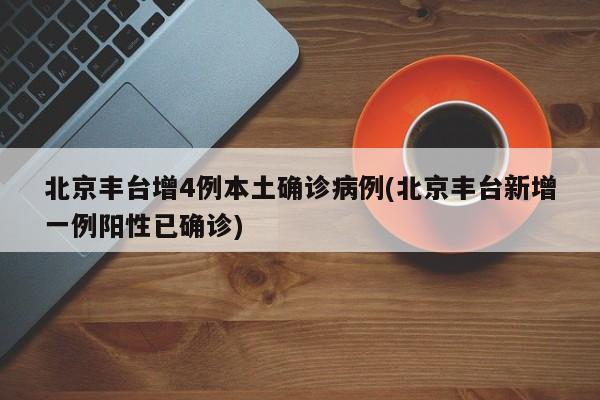 北京丰台增4例本土确诊病例(北京丰台新增一例阳性已确诊)
