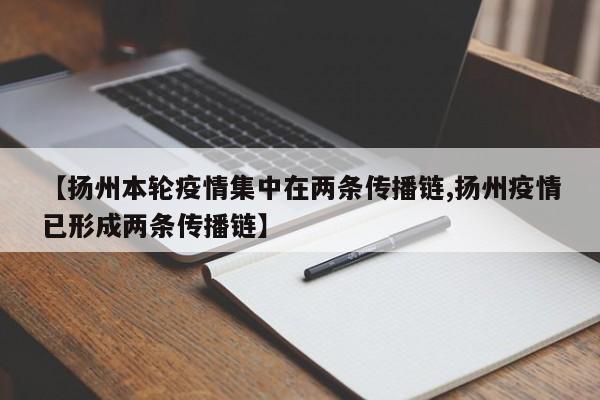 【扬州本轮疫情集中在两条传播链,扬州疫情已形成两条传播链】