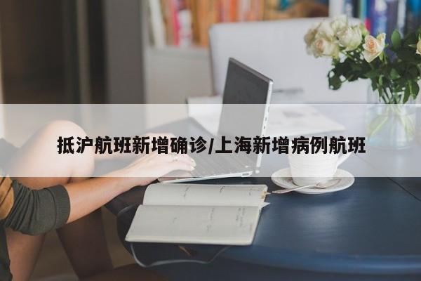 抵沪航班新增确诊/上海新增病例航班