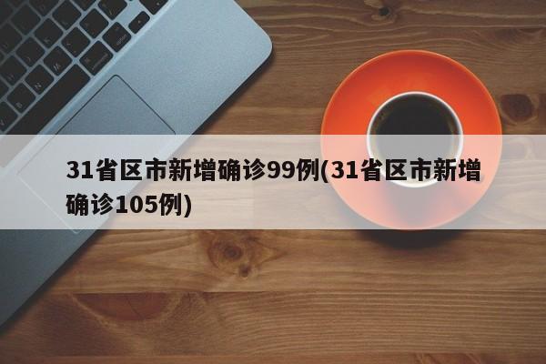 31省区市新增确诊99例(31省区市新增确诊105例)