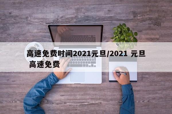 高速免费时间2021元旦/2021 元旦 高速免费