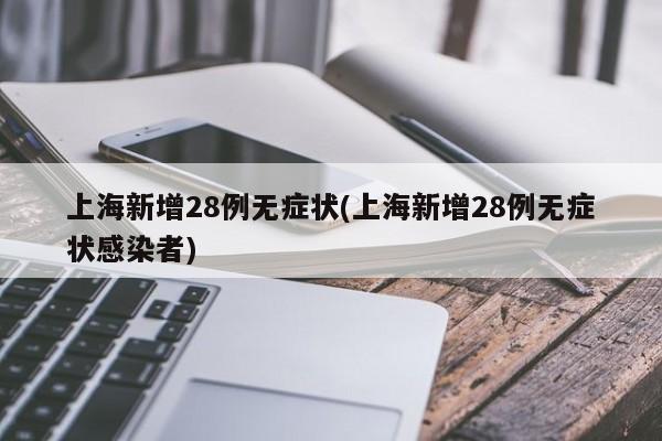 上海新增28例无症状(上海新增28例无症状感染者)