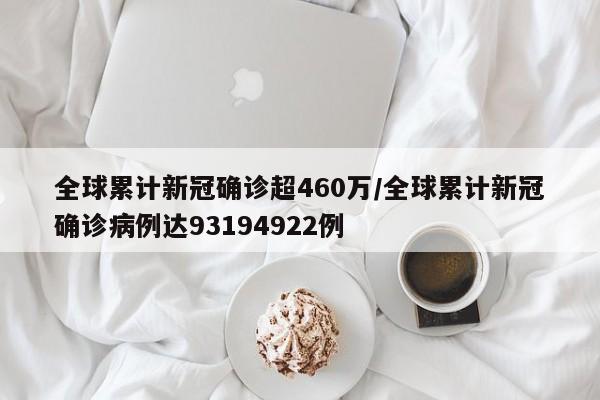 全球累计新冠确诊超460万/全球累计新冠确诊病例达93194922例