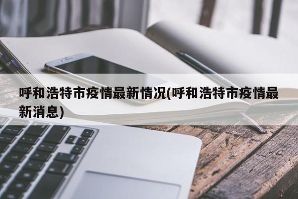 呼和浩特市疫情最新情况(呼和浩特市疫情最新消息)