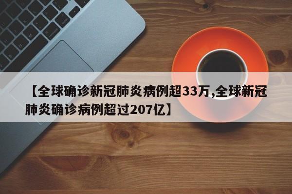 【全球确诊新冠肺炎病例超33万,全球新冠肺炎确诊病例超过207亿】