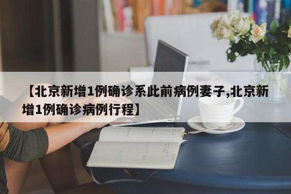 【北京新增1例确诊系此前病例妻子,北京新增1例确诊病例行程】