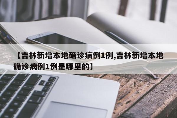 【吉林新增本地确诊病例1例,吉林新增本地确诊病例1例是哪里的】