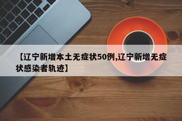 【辽宁新增本土无症状50例,辽宁新增无症状感染者轨迹】