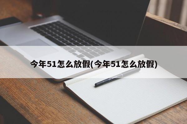 今年51怎么放假(今年51怎么放假)