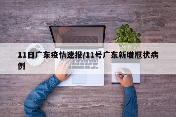 11日广东疫情速报/11号广东新增冠状病例
