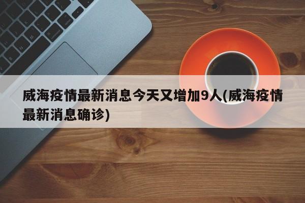 威海疫情最新消息今天又增加9人(威海疫情最新消息确诊)