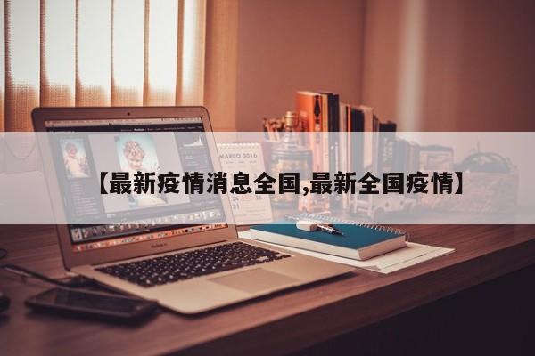 【最新疫情消息全国,最新全国疫情】