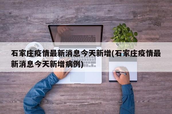 石家庄疫情最新消息今天新增(石家庄疫情最新消息今天新增病例)