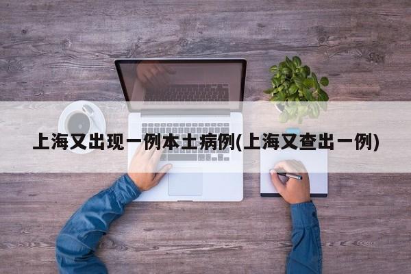 上海又出现一例本土病例(上海又查出一例)