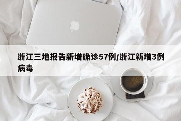 浙江三地报告新增确诊57例/浙江新增3例病毒