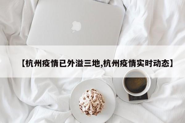 【杭州疫情已外溢三地,杭州疫情实时动态】
