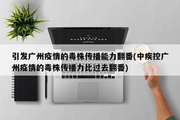 引发广州疫情的毒株传播能力翻番(中疾控广州疫情的毒株传播力比过去翻番)