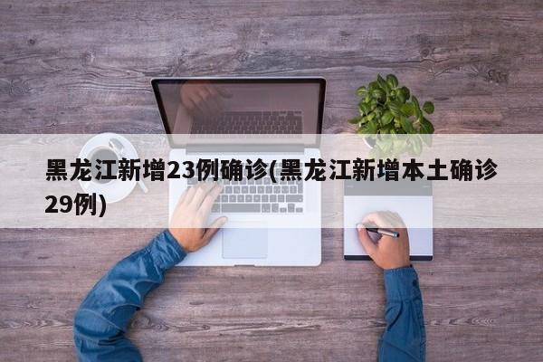 黑龙江新增23例确诊(黑龙江新增本土确诊29例)
