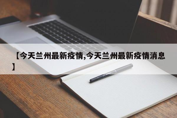 【今天兰州最新疫情,今天兰州最新疫情消息】