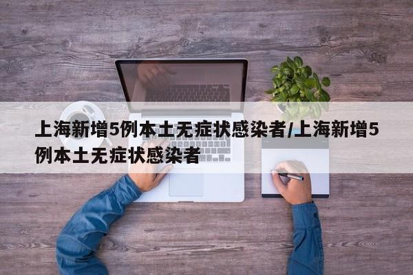 上海新增5例本土无症状感染者/上海新增5例本土无症状感染者