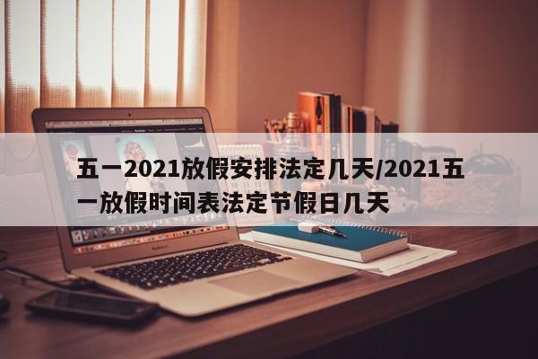 五一2021放假安排法定几天/2021五一放假时间表法定节假日几天