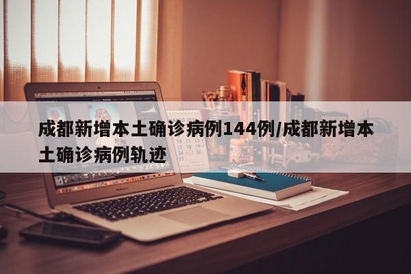 成都新增本土确诊病例144例/成都新增本土确诊病例轨迹