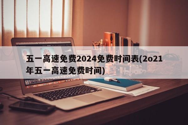 五一高速免费2024免费时间表(2o21年五一高速免费时间)
