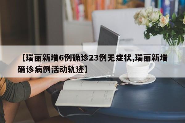 【瑞丽新增6例确诊23例无症状,瑞丽新增确诊病例活动轨迹】