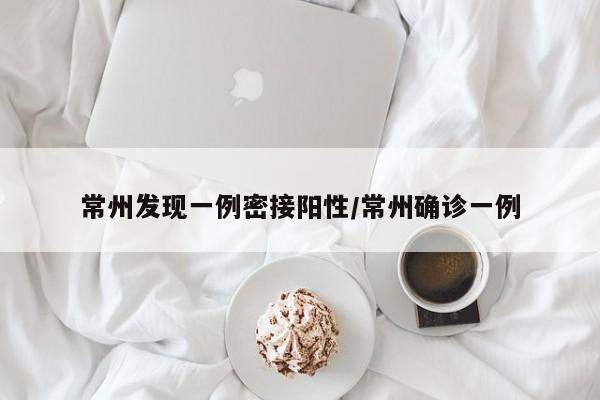 常州发现一例密接阳性/常州确诊一例