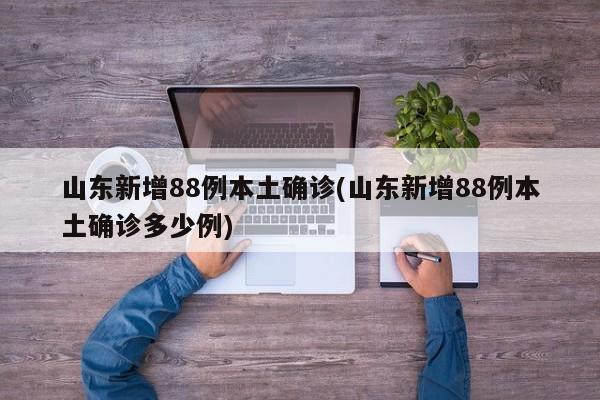 山东新增88例本土确诊(山东新增88例本土确诊多少例)