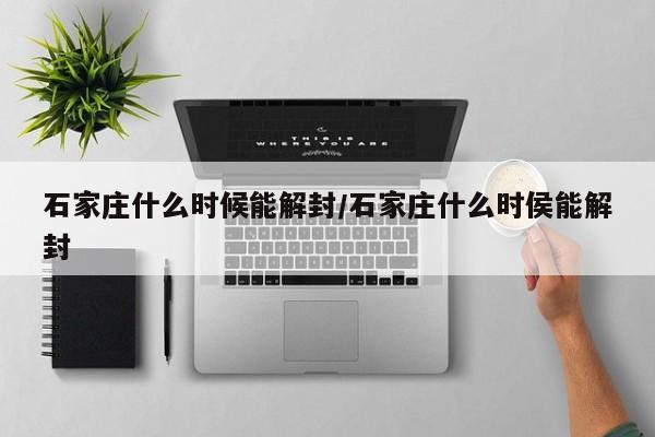 石家庄什么时候能解封/石家庄什么时侯能解封