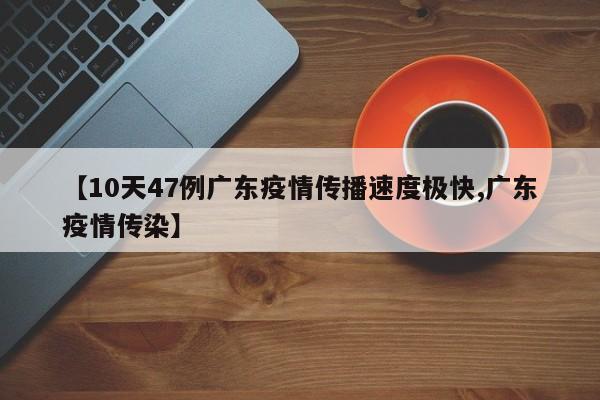 【10天47例广东疫情传播速度极快,广东疫情传染】