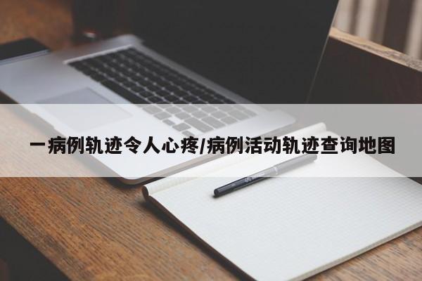 一病例轨迹令人心疼/病例活动轨迹查询地图