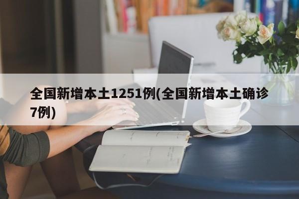 全国新增本土1251例(全国新增本土确诊7例)