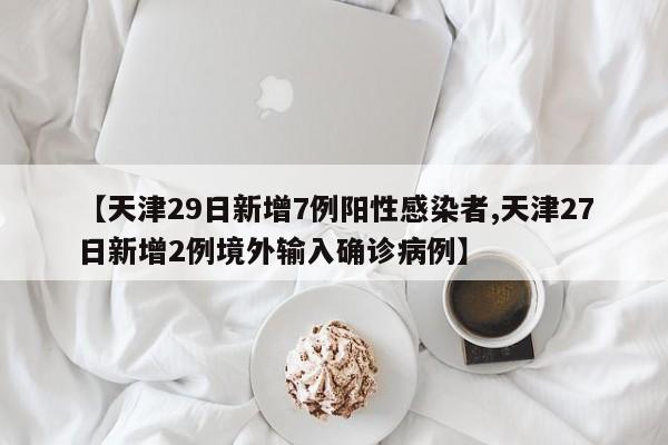 【天津29日新增7例阳性感染者,天津27日新增2例境外输入确诊病例】