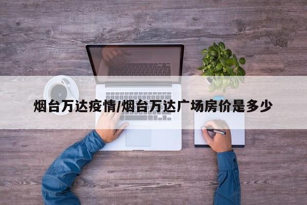 烟台万达疫情/烟台万达广场房价是多少