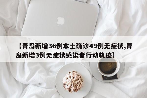 【青岛新增36例本土确诊49例无症状,青岛新增3例无症状感染者行动轨迹】